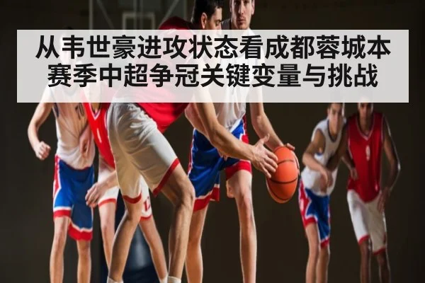 从韦世豪进攻状态看成都蓉城本赛季中超争冠关键变量与挑战 - kaiyun