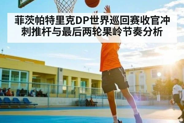 菲茨帕特里克DP世界巡回赛收官冲刺推杆与最后两轮果岭节奏分析 - kaiyun